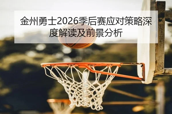 金州勇士2026季后赛应对策略深度解读及前景分析