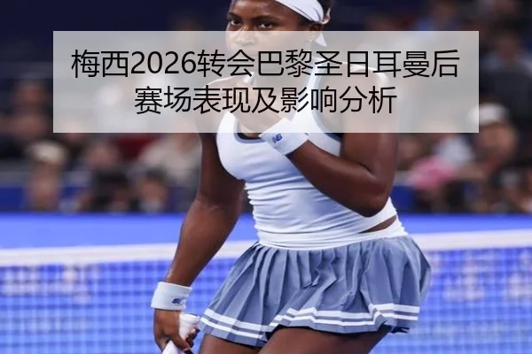 梅西2026转会巴黎圣日耳曼后赛场表现及影响分析