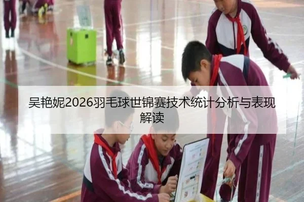 吴艳妮2026羽毛球世锦赛技术统计分析与表现解读